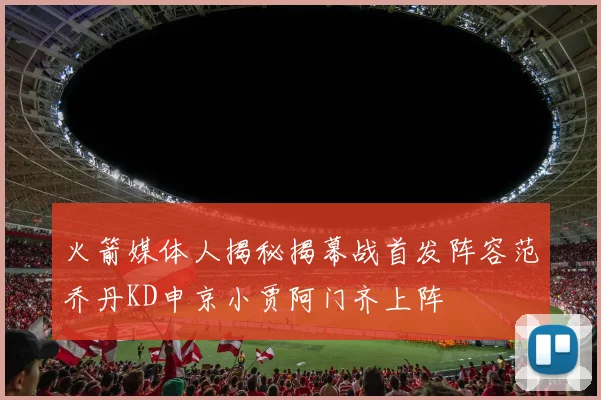 火箭媒体人揭秘揭幕战首发阵容范乔丹KD申京小贾阿门齐上阵